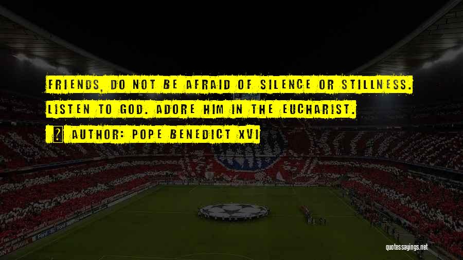 Pope Benedict XVI Quotes: Friends, Do Not Be Afraid Of Silence Or Stillness. Listen To God. Adore Him In The Eucharist.