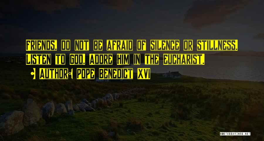 Pope Benedict XVI Quotes: Friends, Do Not Be Afraid Of Silence Or Stillness. Listen To God. Adore Him In The Eucharist.