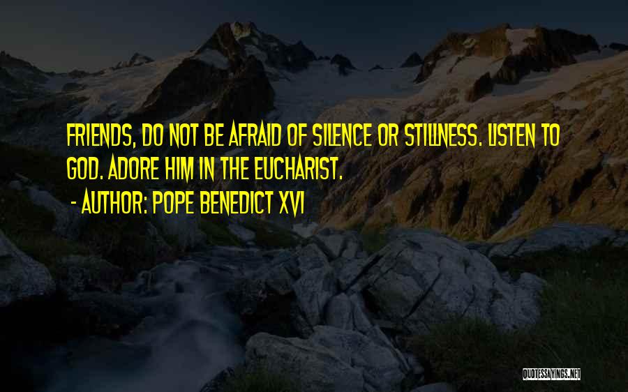Pope Benedict XVI Quotes: Friends, Do Not Be Afraid Of Silence Or Stillness. Listen To God. Adore Him In The Eucharist.