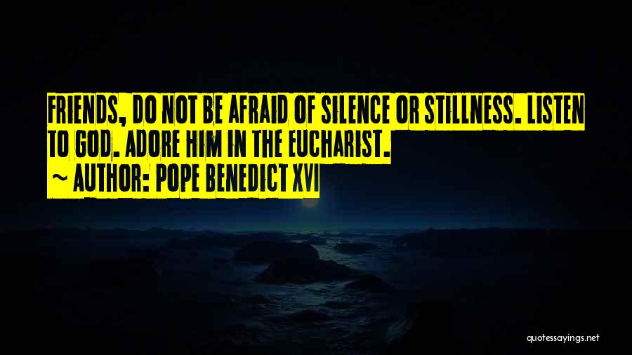Pope Benedict XVI Quotes: Friends, Do Not Be Afraid Of Silence Or Stillness. Listen To God. Adore Him In The Eucharist.