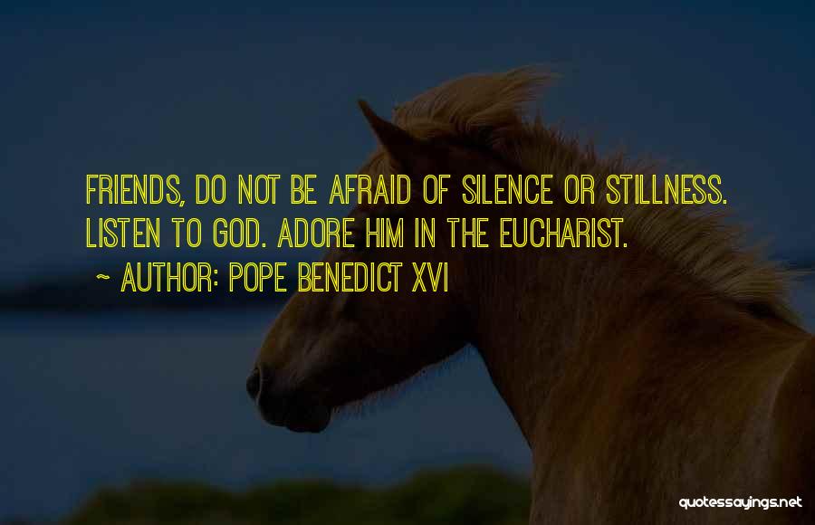 Pope Benedict XVI Quotes: Friends, Do Not Be Afraid Of Silence Or Stillness. Listen To God. Adore Him In The Eucharist.
