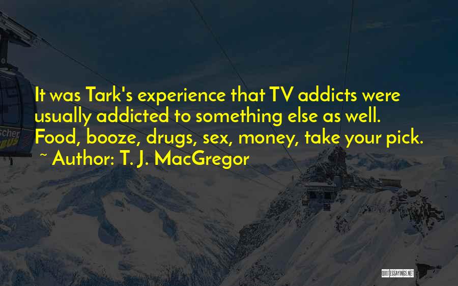 T. J. MacGregor Quotes: It Was Tark's Experience That Tv Addicts Were Usually Addicted To Something Else As Well. Food, Booze, Drugs, Sex, Money,