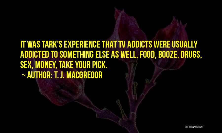 T. J. MacGregor Quotes: It Was Tark's Experience That Tv Addicts Were Usually Addicted To Something Else As Well. Food, Booze, Drugs, Sex, Money,