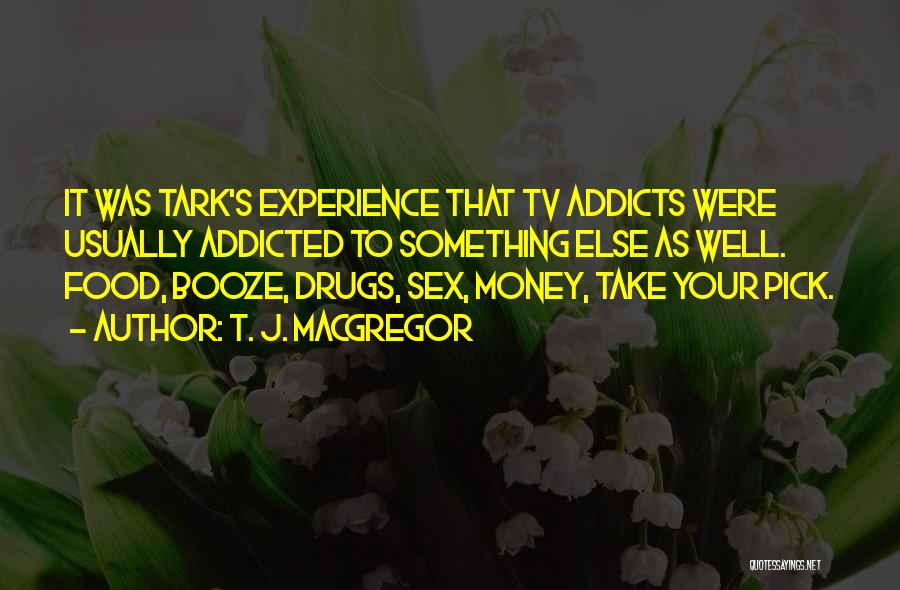 T. J. MacGregor Quotes: It Was Tark's Experience That Tv Addicts Were Usually Addicted To Something Else As Well. Food, Booze, Drugs, Sex, Money,