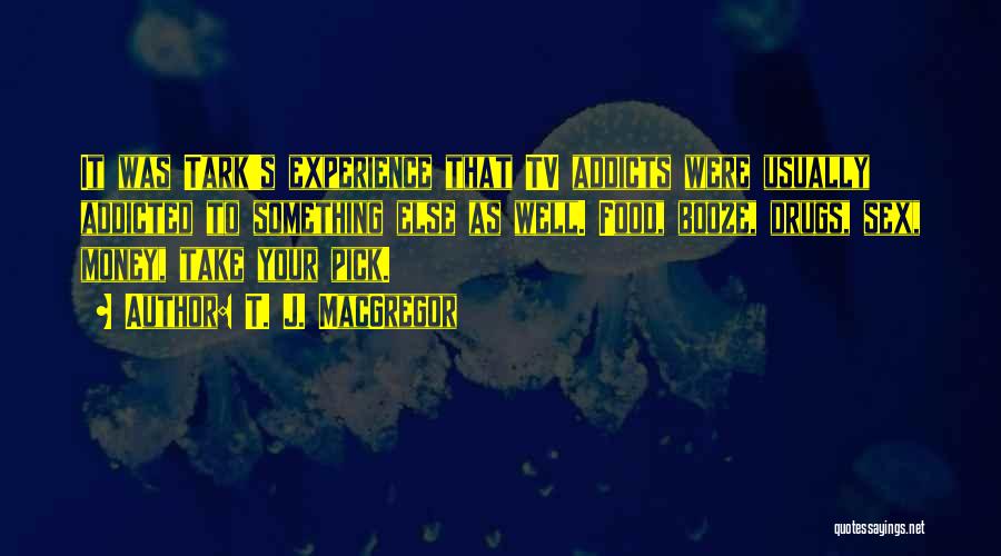 T. J. MacGregor Quotes: It Was Tark's Experience That Tv Addicts Were Usually Addicted To Something Else As Well. Food, Booze, Drugs, Sex, Money,