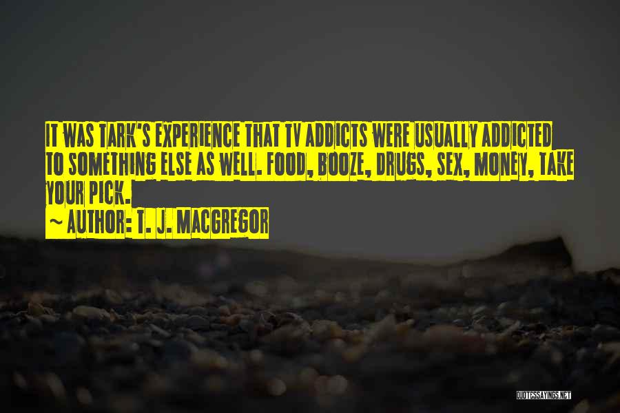 T. J. MacGregor Quotes: It Was Tark's Experience That Tv Addicts Were Usually Addicted To Something Else As Well. Food, Booze, Drugs, Sex, Money,