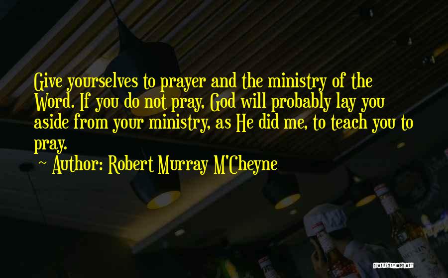 Robert Murray M'Cheyne Quotes: Give Yourselves To Prayer And The Ministry Of The Word. If You Do Not Pray, God Will Probably Lay You