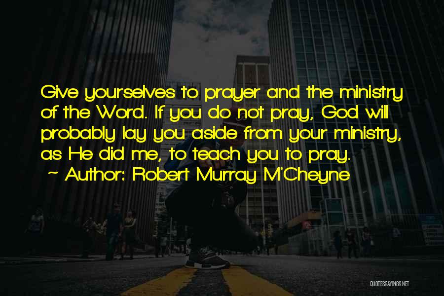 Robert Murray M'Cheyne Quotes: Give Yourselves To Prayer And The Ministry Of The Word. If You Do Not Pray, God Will Probably Lay You