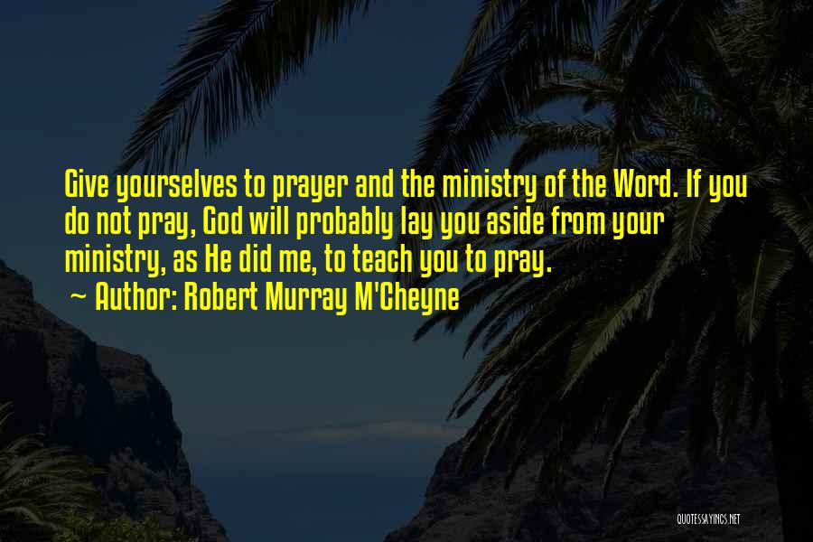 Robert Murray M'Cheyne Quotes: Give Yourselves To Prayer And The Ministry Of The Word. If You Do Not Pray, God Will Probably Lay You
