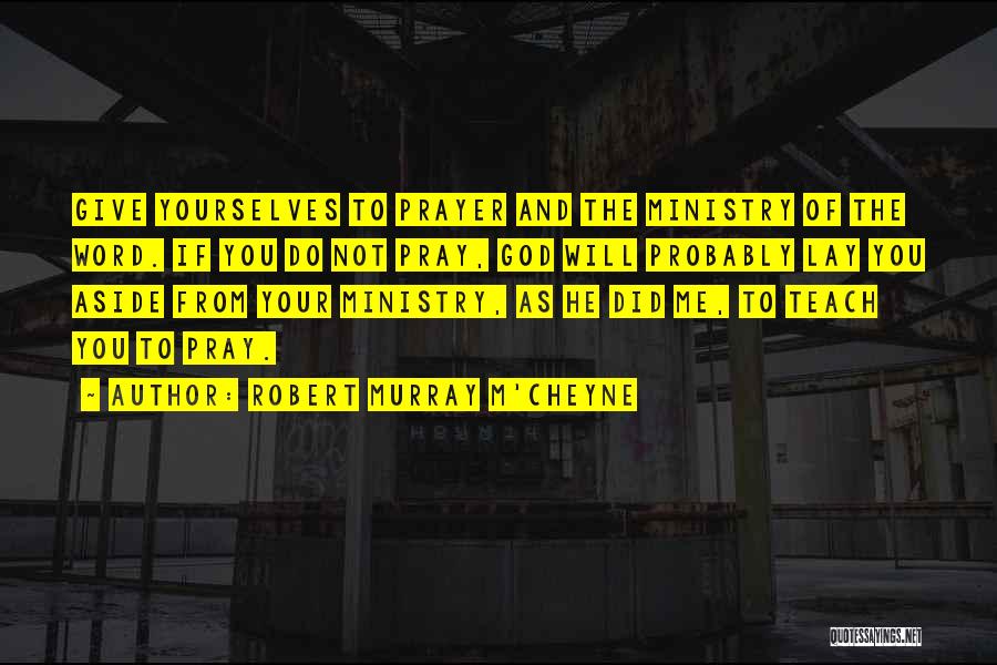 Robert Murray M'Cheyne Quotes: Give Yourselves To Prayer And The Ministry Of The Word. If You Do Not Pray, God Will Probably Lay You
