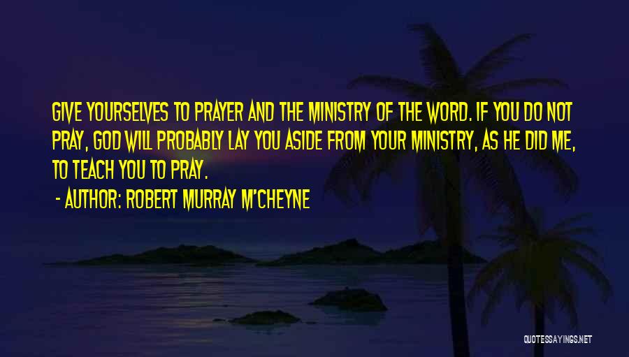 Robert Murray M'Cheyne Quotes: Give Yourselves To Prayer And The Ministry Of The Word. If You Do Not Pray, God Will Probably Lay You
