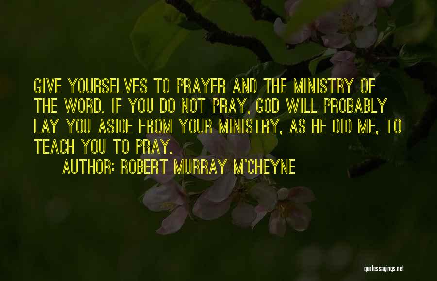 Robert Murray M'Cheyne Quotes: Give Yourselves To Prayer And The Ministry Of The Word. If You Do Not Pray, God Will Probably Lay You