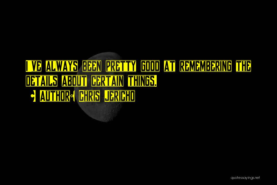Chris Jericho Quotes: I've Always Been Pretty Good At Remembering The Details About Certain Things.