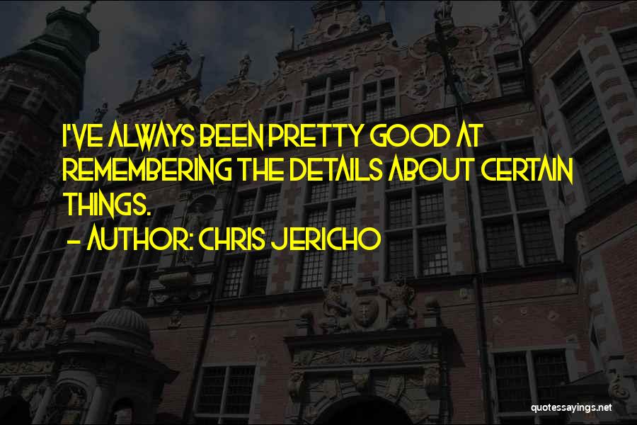 Chris Jericho Quotes: I've Always Been Pretty Good At Remembering The Details About Certain Things.
