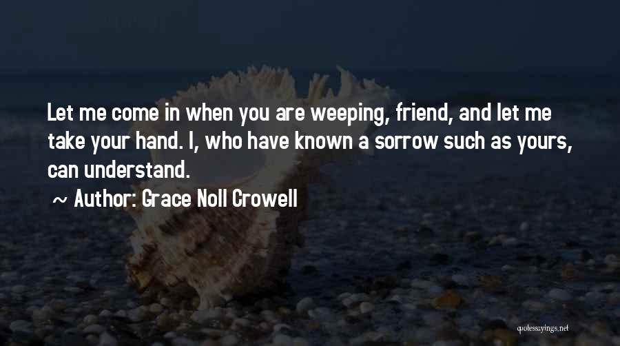 Grace Noll Crowell Quotes: Let Me Come In When You Are Weeping, Friend, And Let Me Take Your Hand. I, Who Have Known A