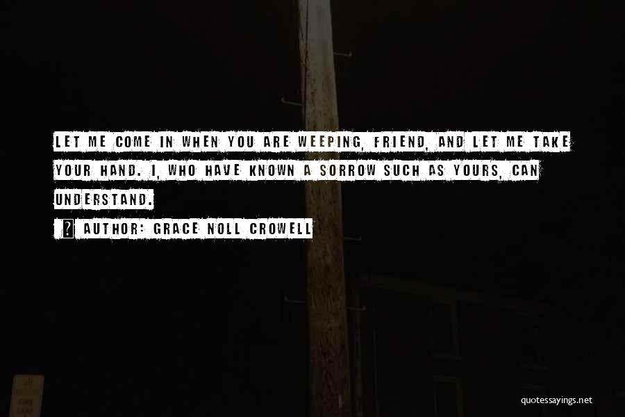 Grace Noll Crowell Quotes: Let Me Come In When You Are Weeping, Friend, And Let Me Take Your Hand. I, Who Have Known A