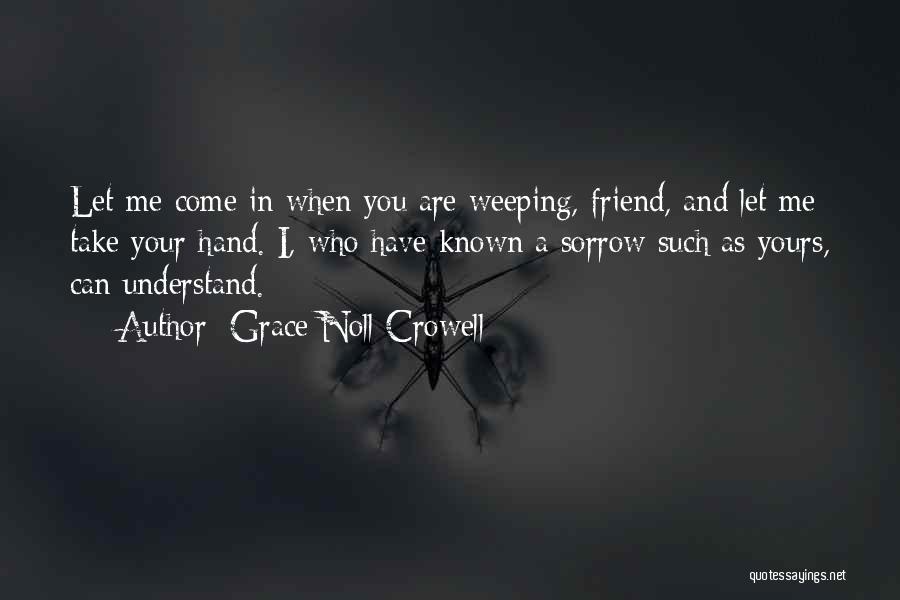 Grace Noll Crowell Quotes: Let Me Come In When You Are Weeping, Friend, And Let Me Take Your Hand. I, Who Have Known A