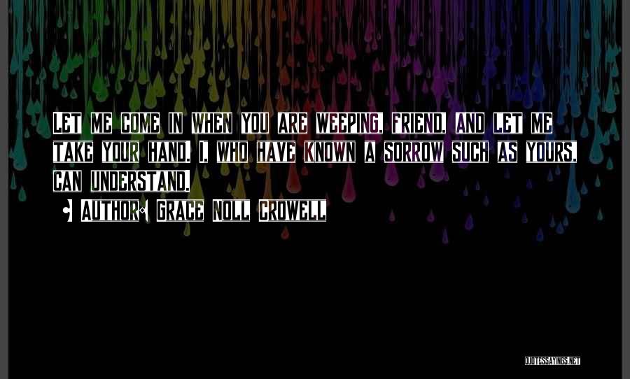 Grace Noll Crowell Quotes: Let Me Come In When You Are Weeping, Friend, And Let Me Take Your Hand. I, Who Have Known A