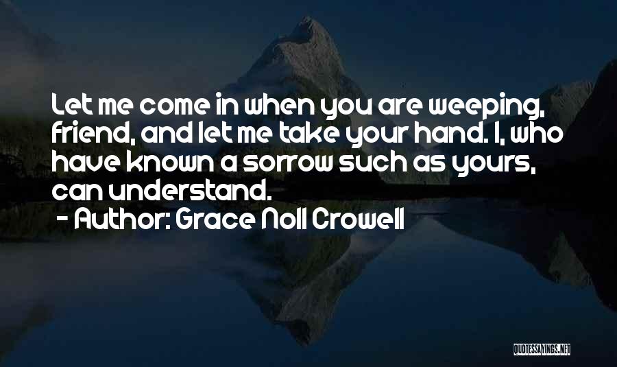 Grace Noll Crowell Quotes: Let Me Come In When You Are Weeping, Friend, And Let Me Take Your Hand. I, Who Have Known A