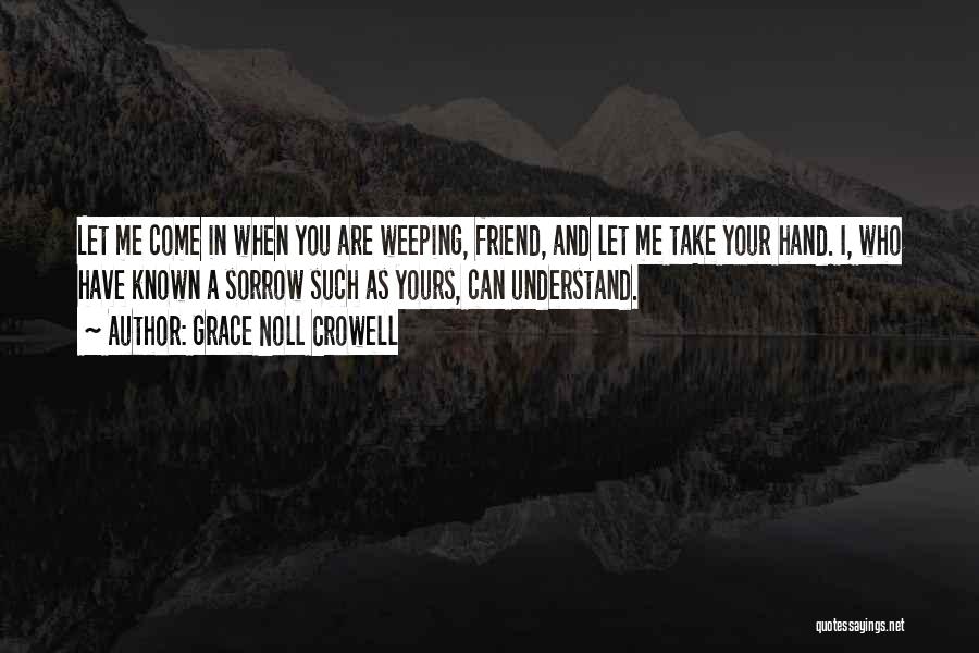 Grace Noll Crowell Quotes: Let Me Come In When You Are Weeping, Friend, And Let Me Take Your Hand. I, Who Have Known A