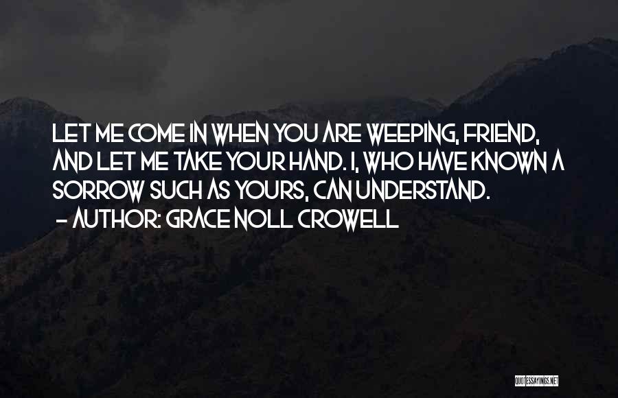 Grace Noll Crowell Quotes: Let Me Come In When You Are Weeping, Friend, And Let Me Take Your Hand. I, Who Have Known A