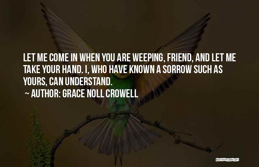 Grace Noll Crowell Quotes: Let Me Come In When You Are Weeping, Friend, And Let Me Take Your Hand. I, Who Have Known A