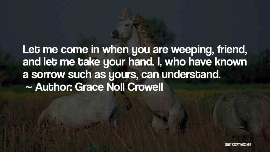 Grace Noll Crowell Quotes: Let Me Come In When You Are Weeping, Friend, And Let Me Take Your Hand. I, Who Have Known A