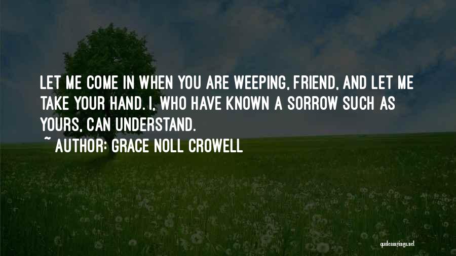 Grace Noll Crowell Quotes: Let Me Come In When You Are Weeping, Friend, And Let Me Take Your Hand. I, Who Have Known A