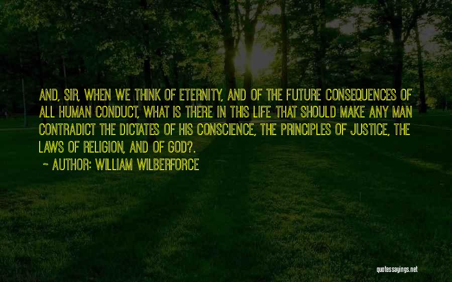 William Wilberforce Quotes: And, Sir, When We Think Of Eternity, And Of The Future Consequences Of All Human Conduct, What Is There In