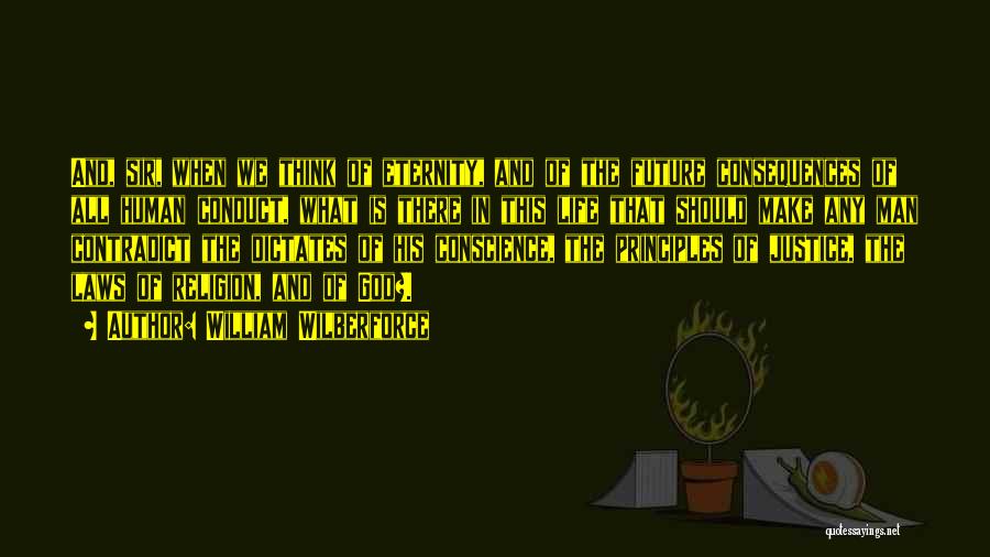 William Wilberforce Quotes: And, Sir, When We Think Of Eternity, And Of The Future Consequences Of All Human Conduct, What Is There In