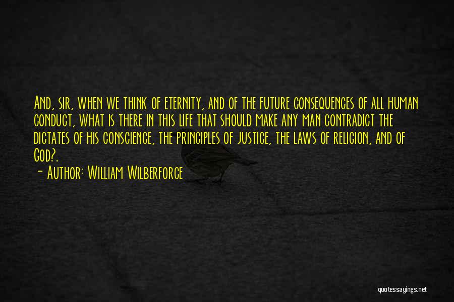 William Wilberforce Quotes: And, Sir, When We Think Of Eternity, And Of The Future Consequences Of All Human Conduct, What Is There In