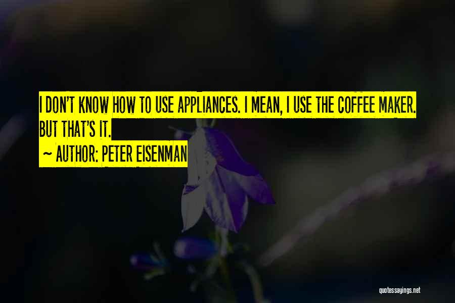 Peter Eisenman Quotes: I Don't Know How To Use Appliances. I Mean, I Use The Coffee Maker. But That's It.