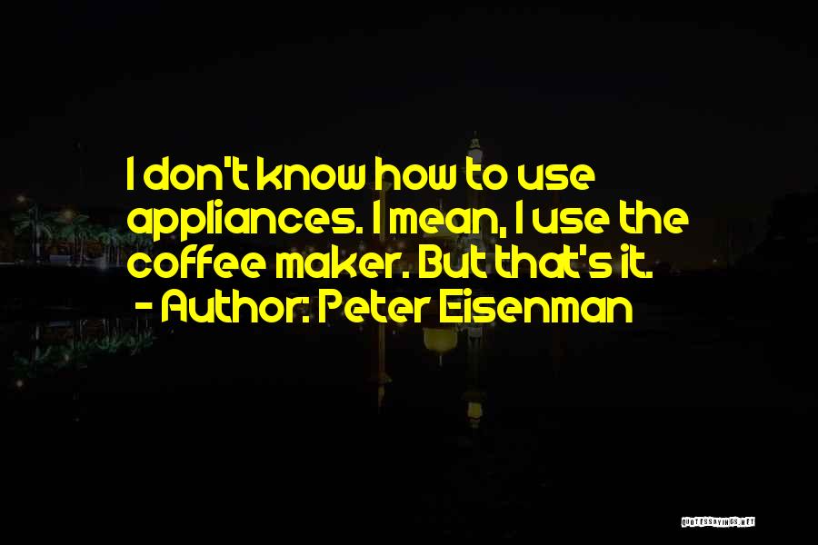 Peter Eisenman Quotes: I Don't Know How To Use Appliances. I Mean, I Use The Coffee Maker. But That's It.