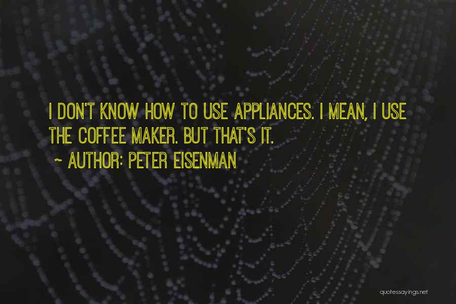 Peter Eisenman Quotes: I Don't Know How To Use Appliances. I Mean, I Use The Coffee Maker. But That's It.