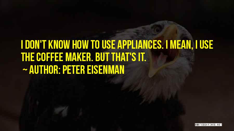 Peter Eisenman Quotes: I Don't Know How To Use Appliances. I Mean, I Use The Coffee Maker. But That's It.