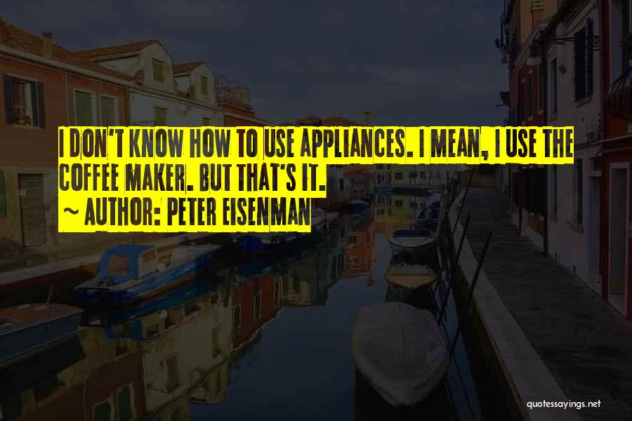 Peter Eisenman Quotes: I Don't Know How To Use Appliances. I Mean, I Use The Coffee Maker. But That's It.