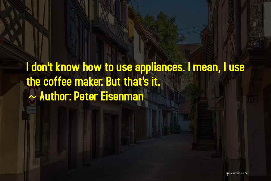 Peter Eisenman Quotes: I Don't Know How To Use Appliances. I Mean, I Use The Coffee Maker. But That's It.