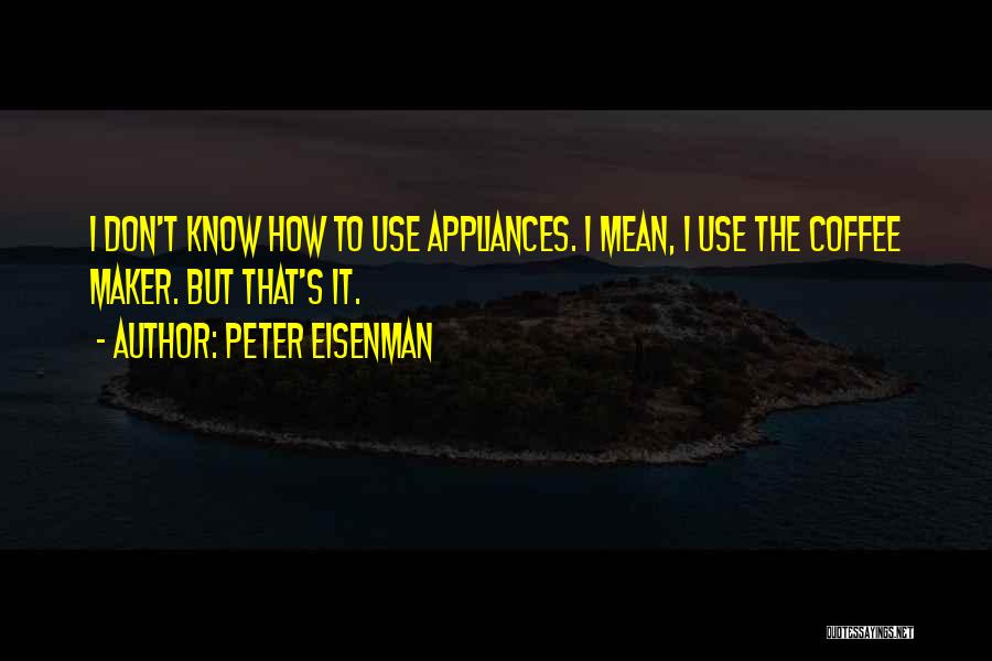 Peter Eisenman Quotes: I Don't Know How To Use Appliances. I Mean, I Use The Coffee Maker. But That's It.