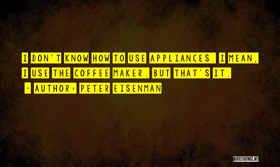 Peter Eisenman Quotes: I Don't Know How To Use Appliances. I Mean, I Use The Coffee Maker. But That's It.