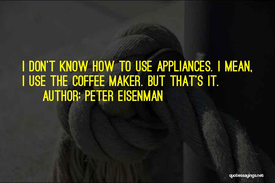 Peter Eisenman Quotes: I Don't Know How To Use Appliances. I Mean, I Use The Coffee Maker. But That's It.