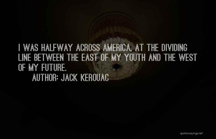 Jack Kerouac Quotes: I Was Halfway Across America, At The Dividing Line Between The East Of My Youth And The West Of My