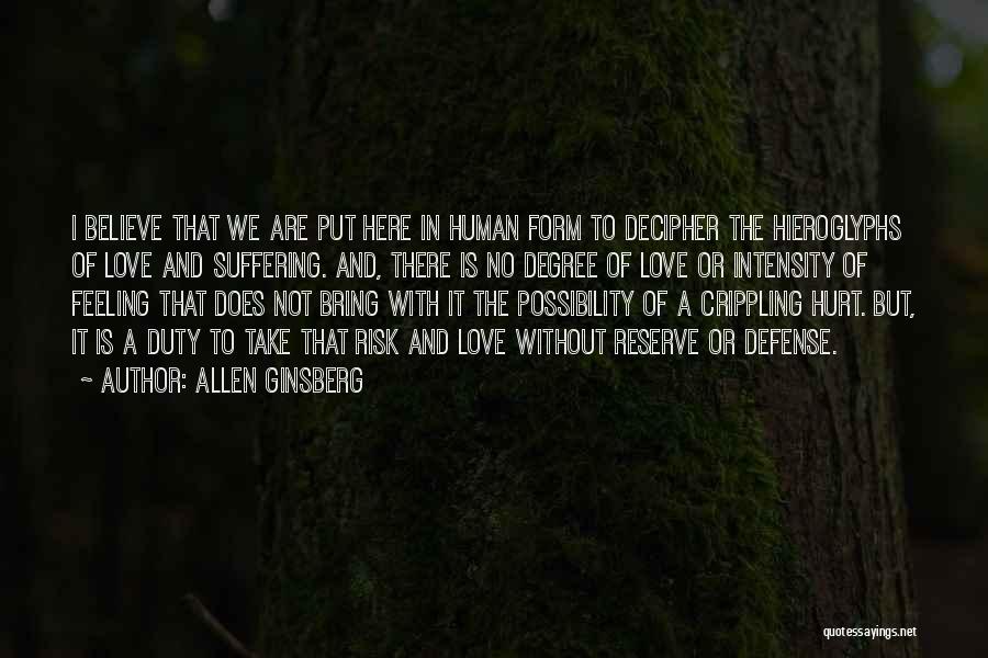 Allen Ginsberg Quotes: I Believe That We Are Put Here In Human Form To Decipher The Hieroglyphs Of Love And Suffering. And, There