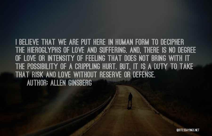 Allen Ginsberg Quotes: I Believe That We Are Put Here In Human Form To Decipher The Hieroglyphs Of Love And Suffering. And, There