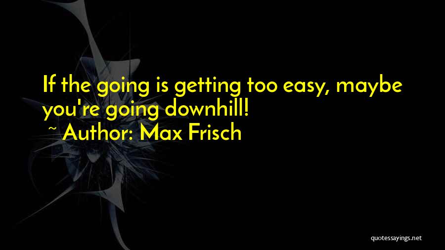 Max Frisch Quotes: If The Going Is Getting Too Easy, Maybe You're Going Downhill!