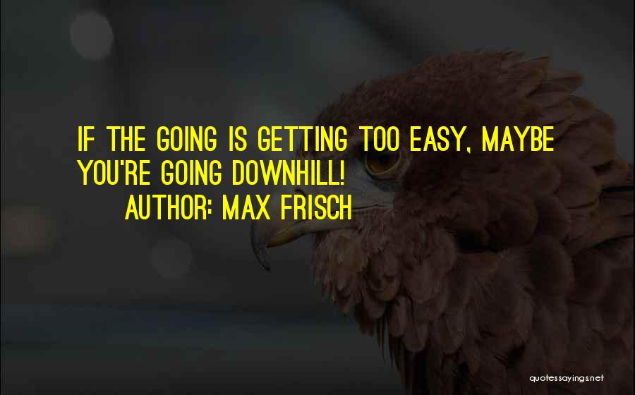 Max Frisch Quotes: If The Going Is Getting Too Easy, Maybe You're Going Downhill!