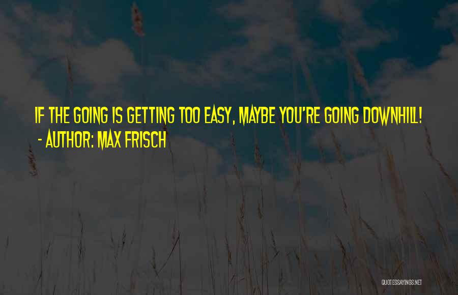 Max Frisch Quotes: If The Going Is Getting Too Easy, Maybe You're Going Downhill!