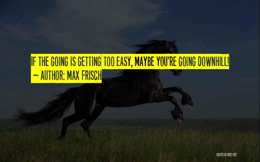 Max Frisch Quotes: If The Going Is Getting Too Easy, Maybe You're Going Downhill!