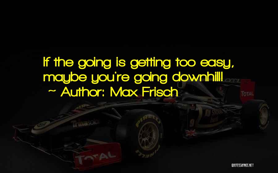 Max Frisch Quotes: If The Going Is Getting Too Easy, Maybe You're Going Downhill!