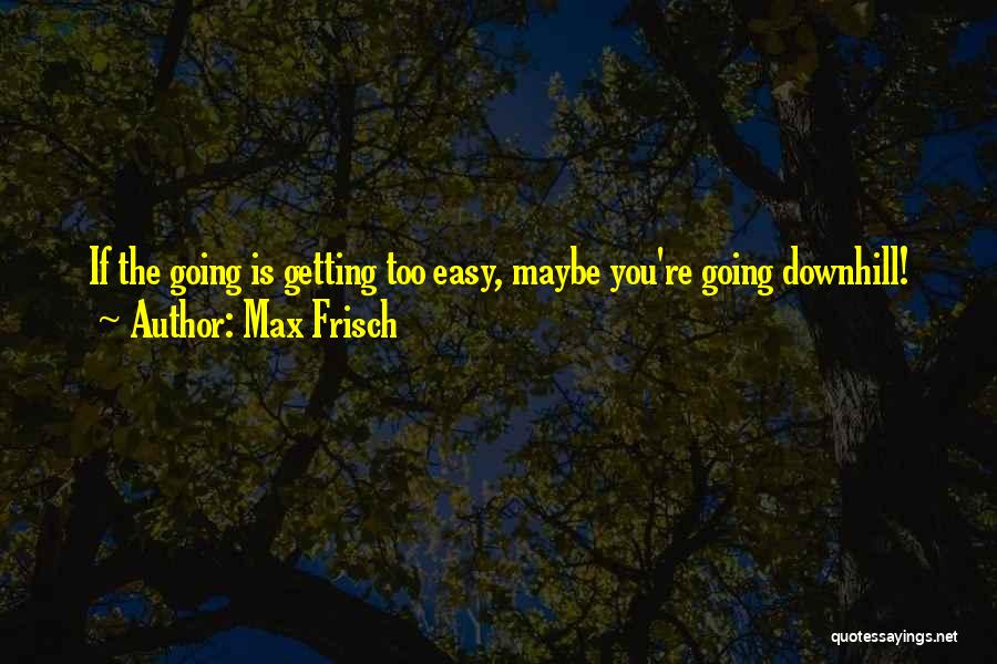 Max Frisch Quotes: If The Going Is Getting Too Easy, Maybe You're Going Downhill!