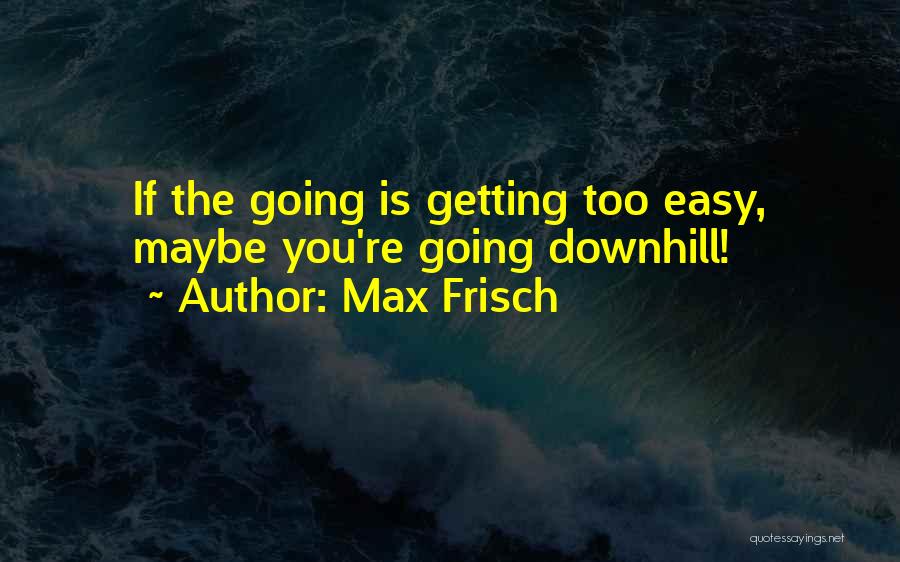 Max Frisch Quotes: If The Going Is Getting Too Easy, Maybe You're Going Downhill!